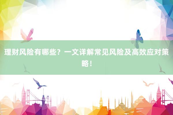 理财风险有哪些？一文详解常见风险及高效应对策略！