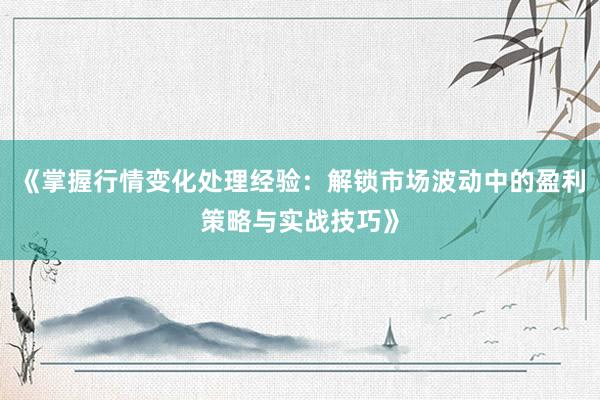 《掌握行情变化处理经验：解锁市场波动中的盈利策略与实战技巧》