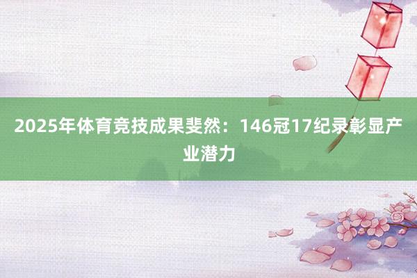 2025年体育竞技成果斐然：146冠17纪录彰显产业潜力