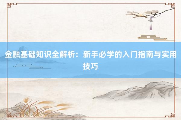金融基础知识全解析：新手必学的入门指南与实用技巧