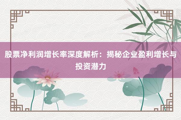 股票净利润增长率深度解析：揭秘企业盈利增长与投资潜力