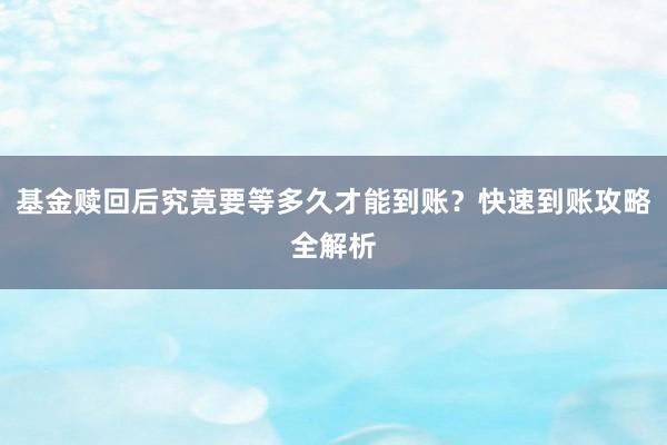 基金赎回后究竟要等多久才能到账？快速到账攻略全解析