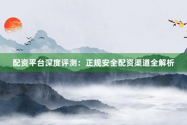 配资平台深度评测：正规安全配资渠道全解析