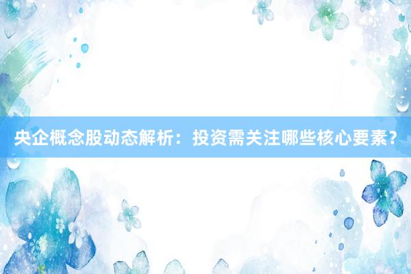 央企概念股动态解析：投资需关注哪些核心要素？