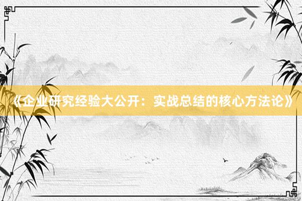 《企业研究经验大公开：实战总结的核心方法论》