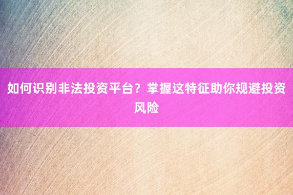 如何识别非法投资平台？掌握这特征助你规避投资风险