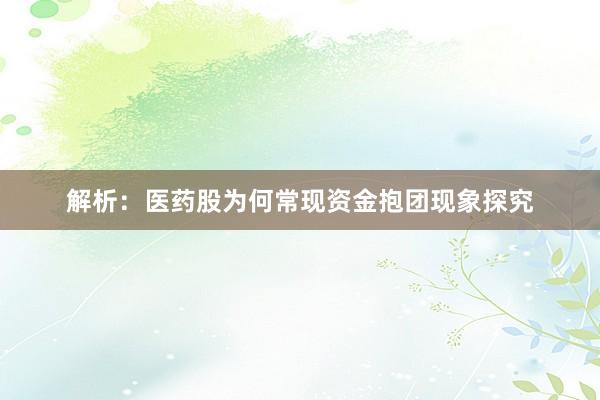 解析：医药股为何常现资金抱团现象探究