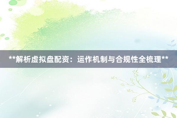 **解析虚拟盘配资：运作机制与合规性全梳理**