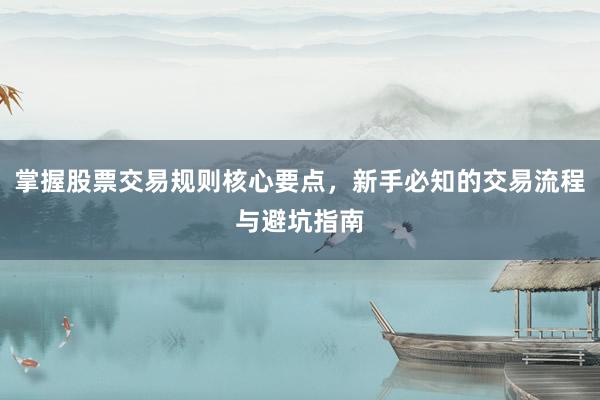 掌握股票交易规则核心要点，新手必知的交易流程与避坑指南