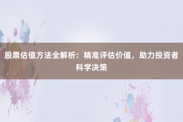 股票估值方法全解析：精准评估价值，助力投资者科学决策
