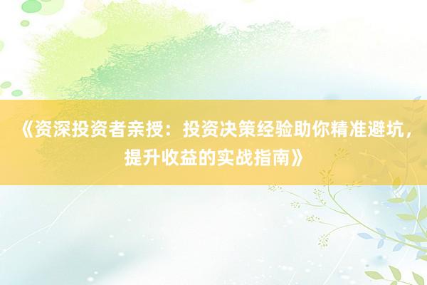 《资深投资者亲授:投资决策经验助你精准避坑,提升收益的实战指南》