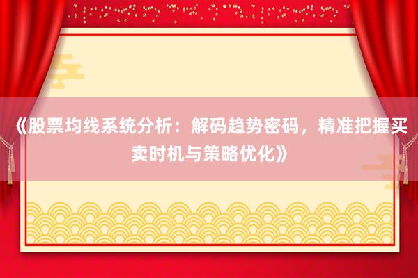 《股票均线系统分析：解码趋势密码，精准把握买卖时机与策略优化》