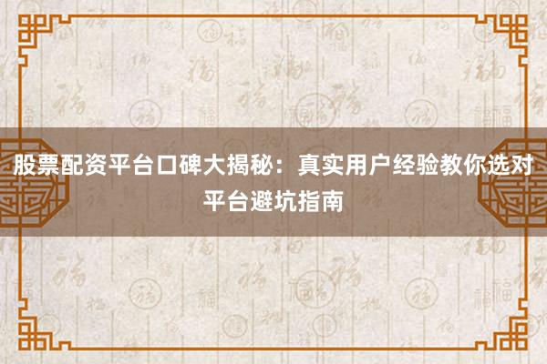 股票配资平台口碑大揭秘：真实用户经验教你选对平台避坑指南