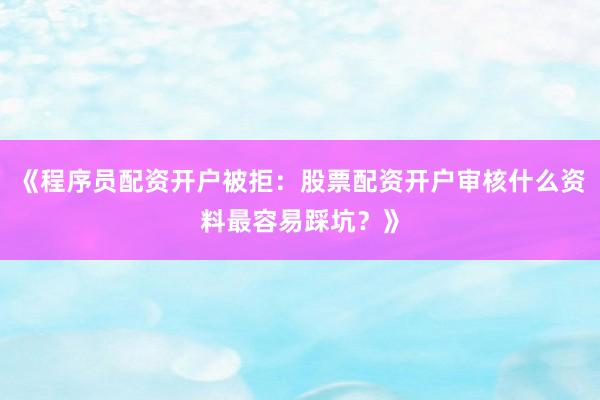 《程序员配资开户被拒：股票配资开户审核什么资料最容易踩坑？》