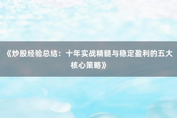 《炒股经验总结:十年实战精髓与稳定盈利的五大核心策略》