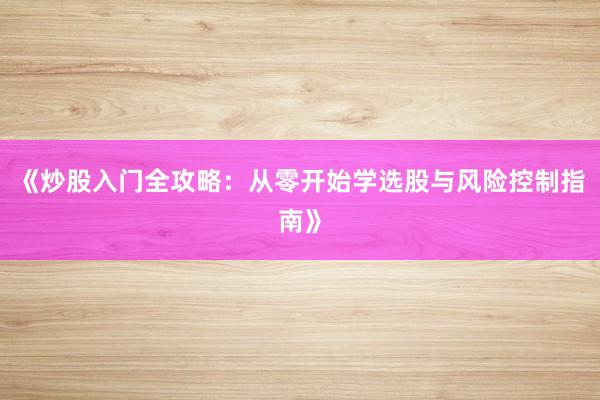 《炒股入门全攻略：从零开始学选股与风险控制指南》