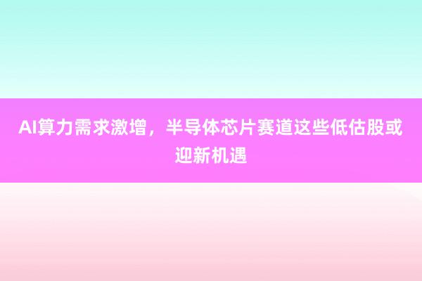 AI算力需求激增，半导体芯片赛道这些低估股或迎新机遇