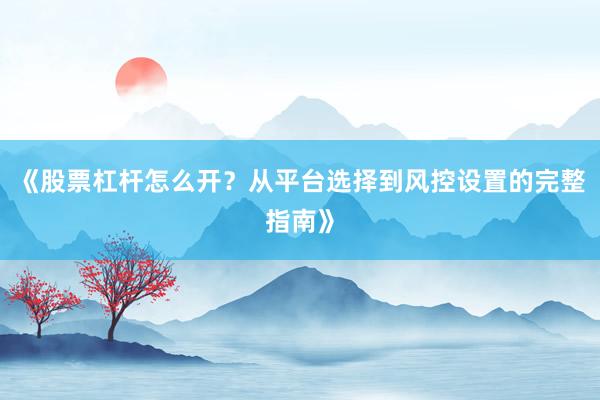 《股票杠杆怎么开？从平台选择到风控设置的完整指南》