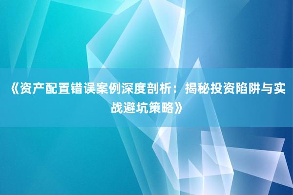 《资产配置错误案例深度剖析：揭秘投资陷阱与实战避坑策略》