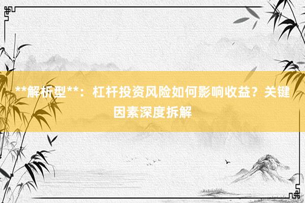 **解析型**：杠杆投资风险如何影响收益？关键因素深度拆解