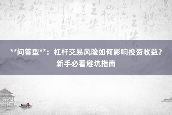 **问答型**:杠杆交易风险如何影响投资收益?新手必看避坑指南