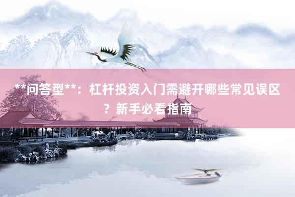 **问答型**：杠杆投资入门需避开哪些常见误区？新手必看指南