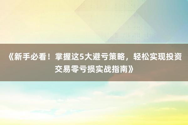 《新手必看！掌握这5大避亏策略，轻松实现投资交易零亏损实战指南》