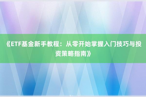 《ETF基金新手教程：从零开始掌握入门技巧与投资策略指南》