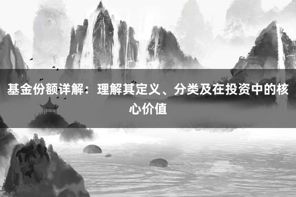 基金份额详解：理解其定义、分类及在投资中的核心价值
