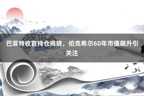 巴菲特收官持仓揭晓，伯克希尔60年市值飙升引关注