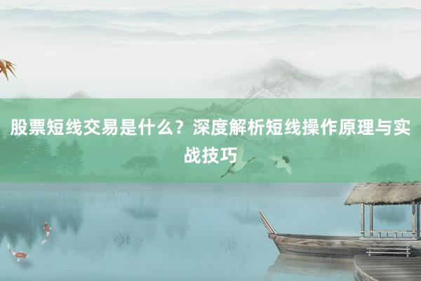 股票短线交易是什么？深度解析短线操作原理与实战技巧