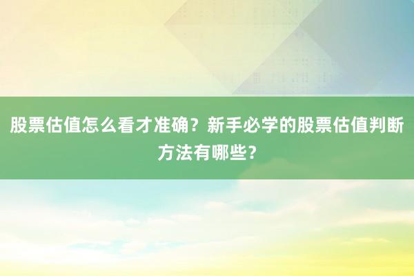 股票估值怎么看才准确？新手必学的股票估值判断方法有哪些？