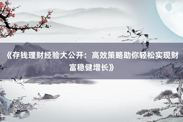 《存钱理财经验大公开:高效策略助你轻松实现财富稳健增长》