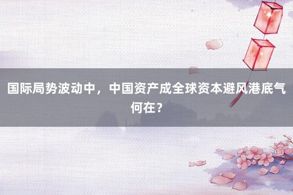 国际局势波动中,中国资产成全球资本避风港底气何在?
