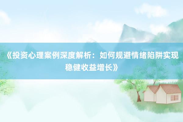 《投资心理案例深度解析:如何规避情绪陷阱实现稳健收益增长》