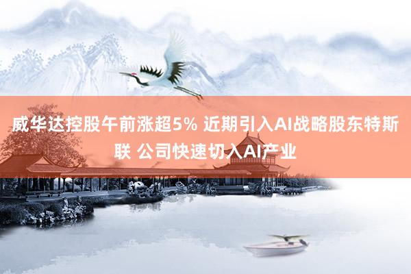 威华达控股午前涨超5% 近期引入AI战略股东特斯联 公司快速切入AI产业