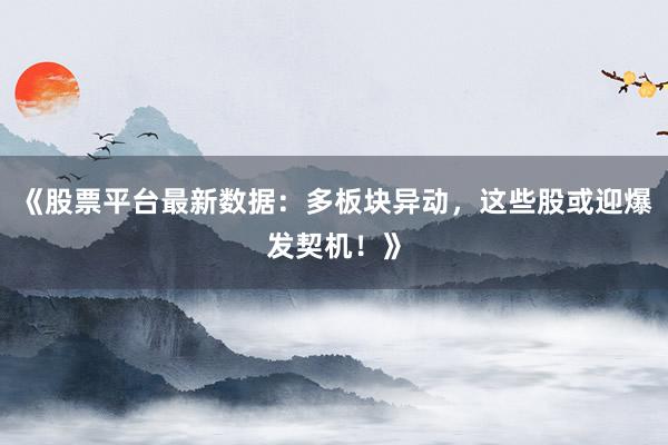 《股票平台最新数据：多板块异动，这些股或迎爆发契机！》