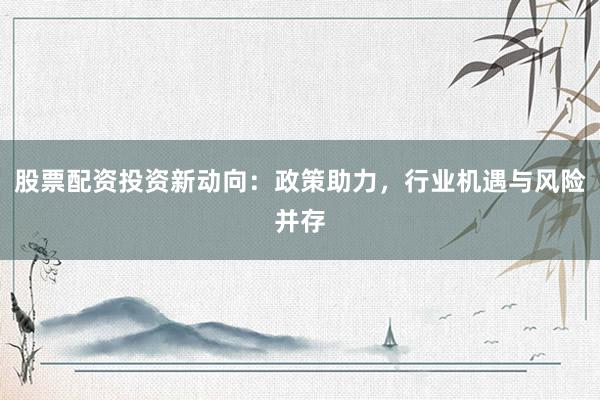 股票配资投资新动向：政策助力，行业机遇与风险并存