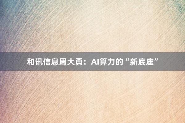 和讯信息周大勇：AI算力的“新底座”