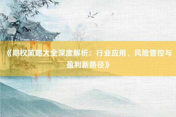 《期权策略大全深度解析:行业应用、风险管控与盈利新路径》