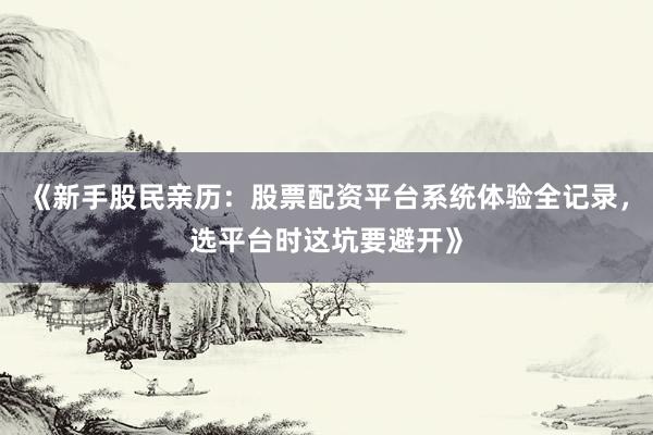 《新手股民亲历：股票配资平台系统体验全记录，选平台时这坑要避开》