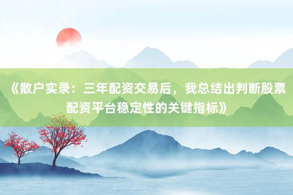 《散户实录:三年配资交易后,我总结出判断股票配资平台稳定性的关键指标》