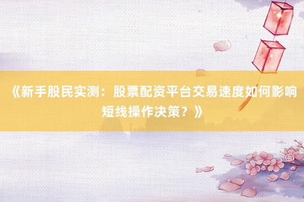 《新手股民实测：股票配资平台交易速度如何影响短线操作决策？》