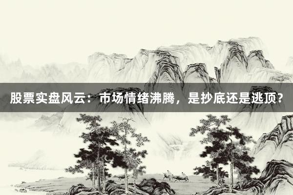 股票实盘风云：市场情绪沸腾，是抄底还是逃顶？