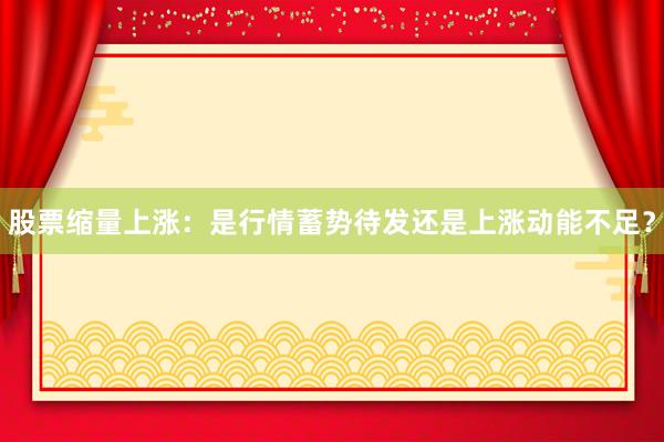 股票缩量上涨：是行情蓄势待发还是上涨动能不足？