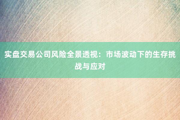 实盘交易公司风险全景透视:市场波动下的生存挑战与应对