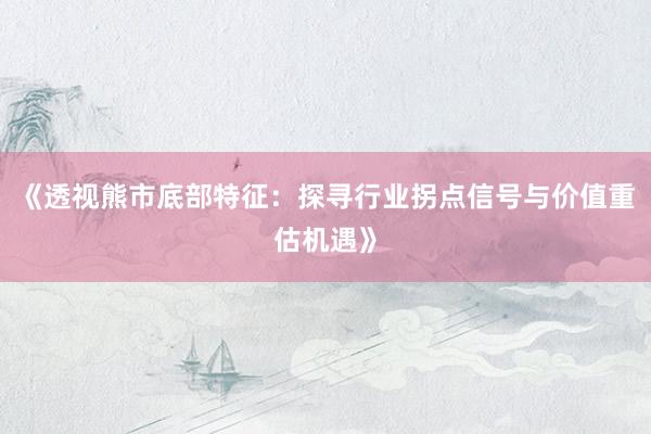 《透视熊市底部特征：探寻行业拐点信号与价值重估机遇》