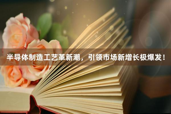 半导体制造工艺革新潮，引领市场新增长极爆发！